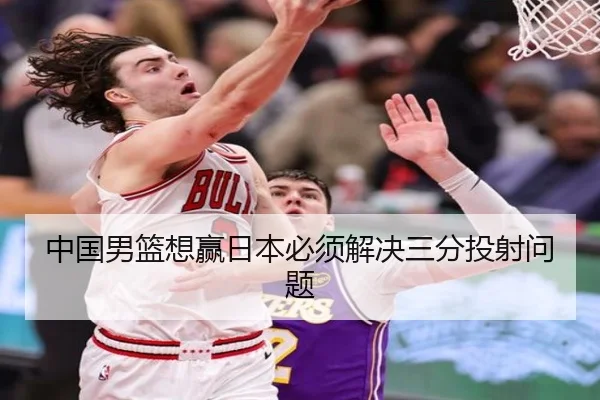 中国男篮想赢日本必须解决三分投射问题